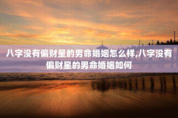 八字没有偏财星的男命婚姻怎么样,八字没有偏财星的男命婚姻如何