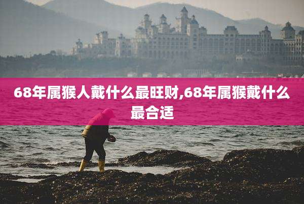 68年属猴人戴什么最旺财,68年属猴戴什么最合适