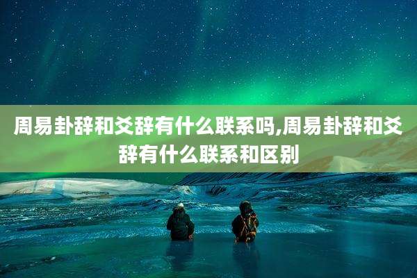 周易卦辞和爻辞有什么联系吗,周易卦辞和爻辞有什么联系和区别