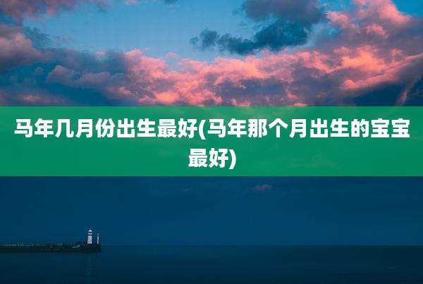 马年几月份出生最好(马年那个月出生的宝宝最好)