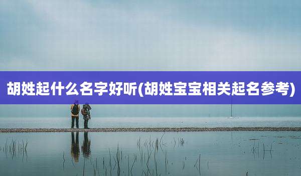 胡姓起什么名字好听(胡姓宝宝相关起名参考)