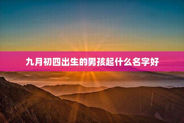 九月初四出生的男孩起什么名字好