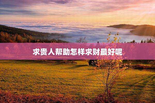 求贵人帮助怎样求财最好呢