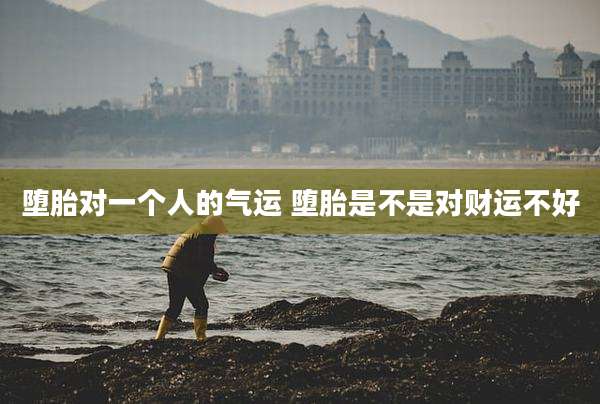 堕胎对一个人的气运 堕胎是不是对财运不好