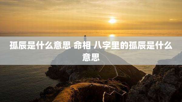 孤辰是什么意思 命相 八字里的孤辰是什么意思