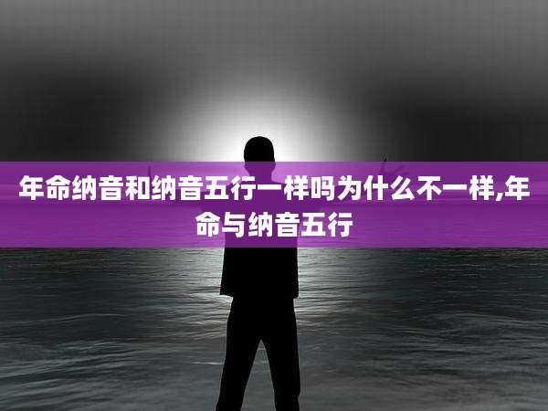 年命纳音和纳音五行一样吗为什么不一样,年命与纳音五行