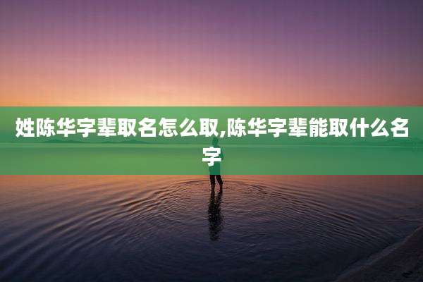 姓陈华字辈取名怎么取,陈华字辈能取什么名字