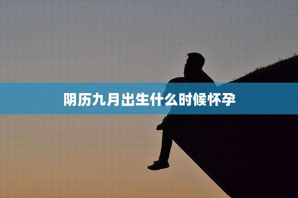 阴历九月出生什么时候怀孕