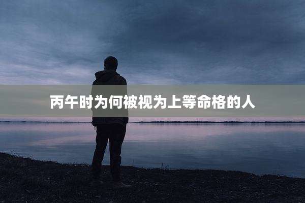 丙午时为何被视为上等命格的人