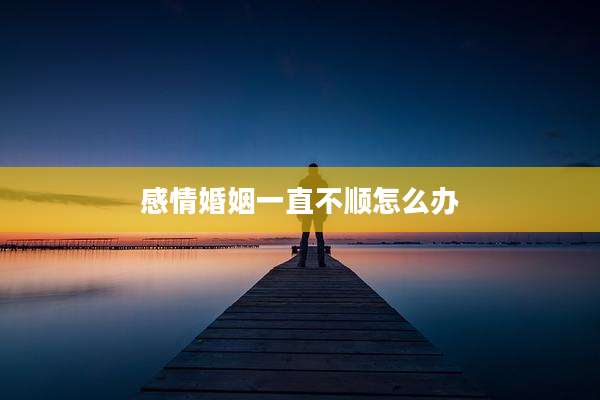 感情婚姻一直不顺怎么办