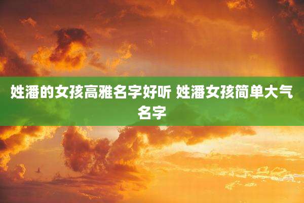 姓潘的女孩高雅名字好听 姓潘女孩简单大气名字