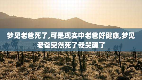 梦见老爸死了,可是现实中老爸好健康,梦见老爸突然死了我哭醒了