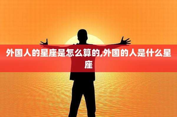 外国人的星座是怎么算的,外国的人是什么星座
