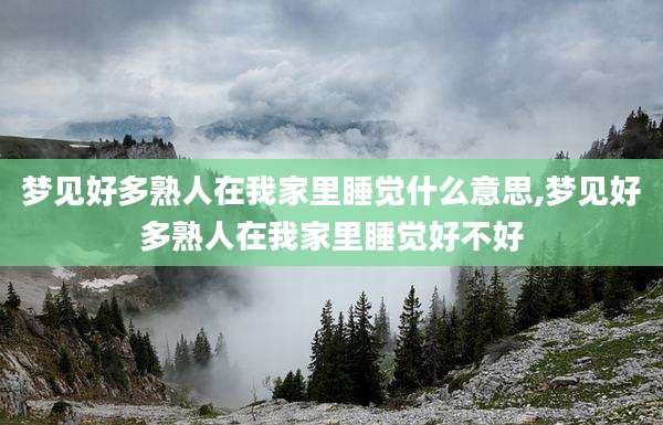 梦见好多熟人在我家里睡觉什么意思,梦见好多熟人在我家里睡觉好不好