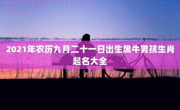 2021年农历九月二十一日出生属牛男孩生肖起名大全