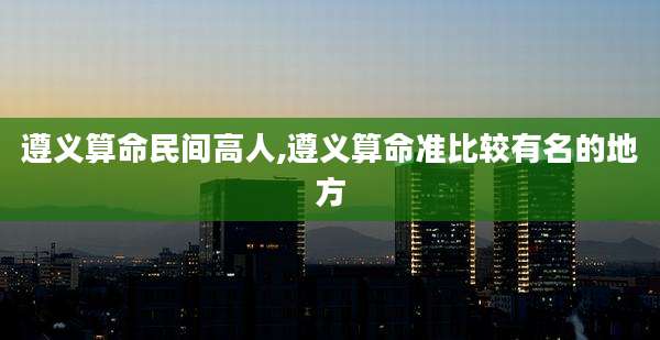 遵义算命民间高人,遵义算命准比较有名的地方