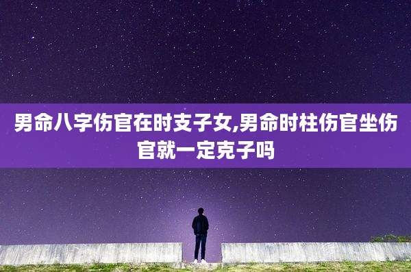 男命八字伤官在时支子女,男命时柱伤官坐伤官就一定克子吗