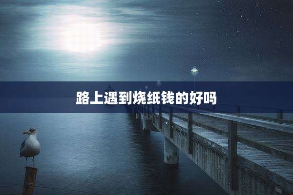 路上遇到烧纸钱的好吗