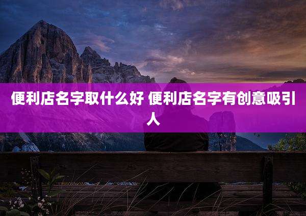 便利店名字取什么好 便利店名字有创意吸引人