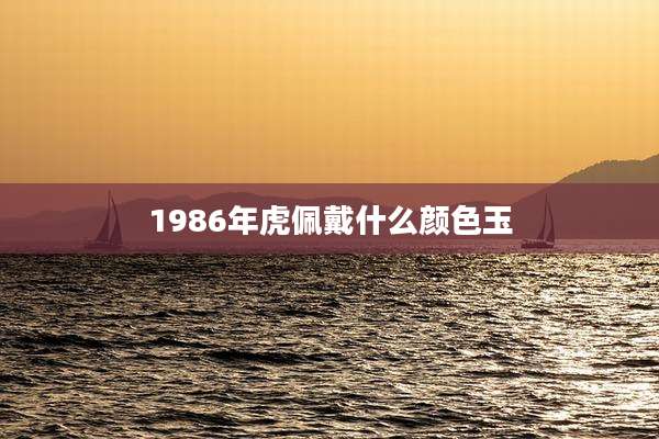 1986年虎佩戴什么颜色玉