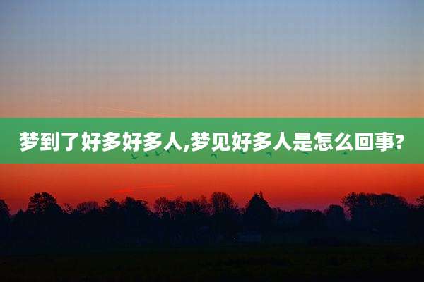 梦到了好多好多人,梦见好多人是怎么回事?