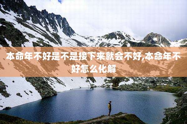本命年不好是不是接下来就会不好,本命年不好怎么化解