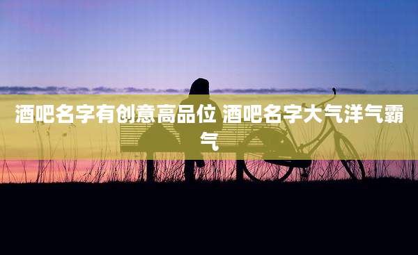 酒吧名字有创意高品位 酒吧名字大气洋气霸气