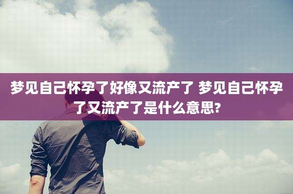 梦见自己怀孕了好像又流产了 梦见自己怀孕了又流产了是什么意思?