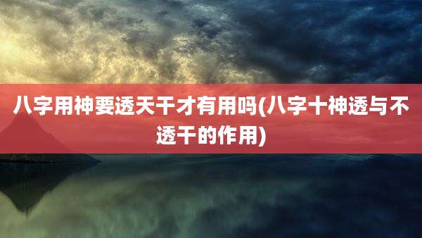 八字用神要透天干才有用吗(八字十神透与不透干的作用)