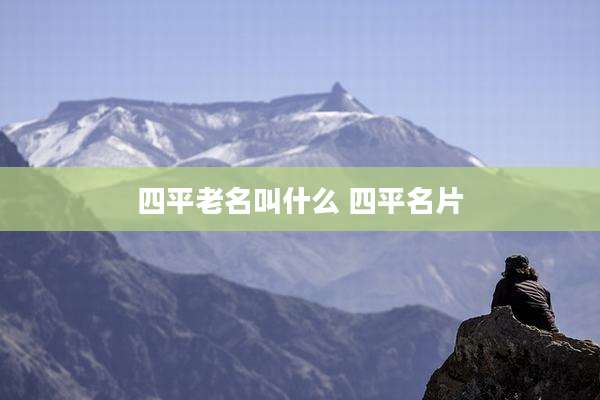 四平老名叫什么 四平名片