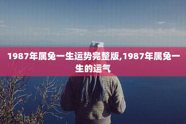 1987年属兔一生运势完整版,1987年属兔一生的运气