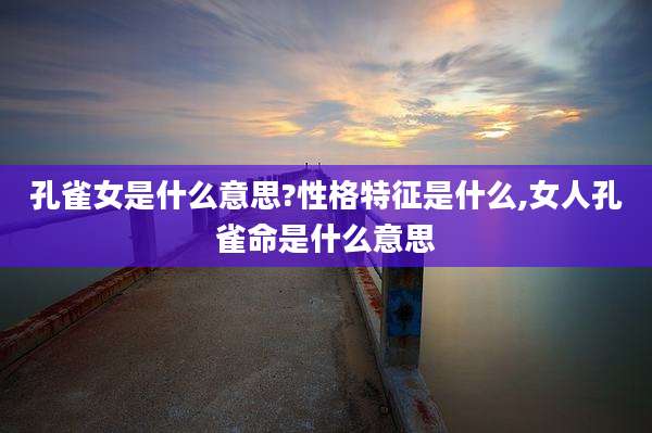孔雀女是什么意思?性格特征是什么,女人孔雀命是什么意思