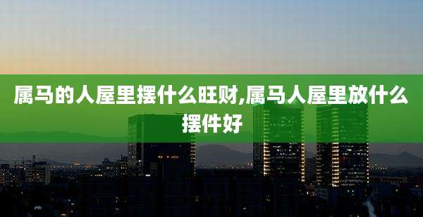 属马的人屋里摆什么旺财,属马人屋里放什么摆件好