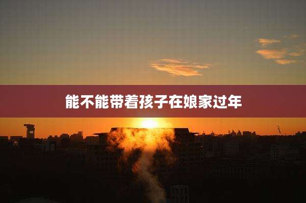 能不能带着孩子在娘家过年
