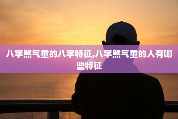 八字煞气重的八字特征,八字煞气重的人有哪些特征