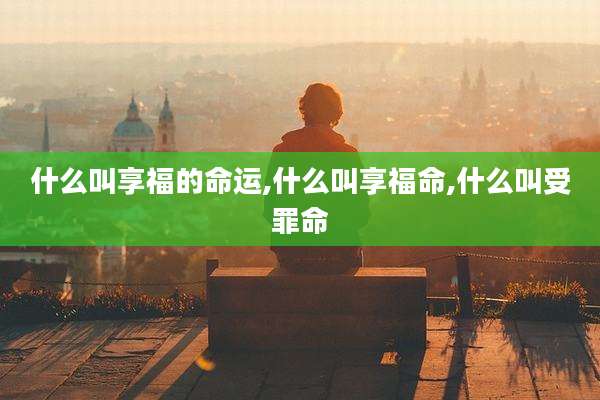 什么叫享福的命运,什么叫享福命,什么叫受罪命