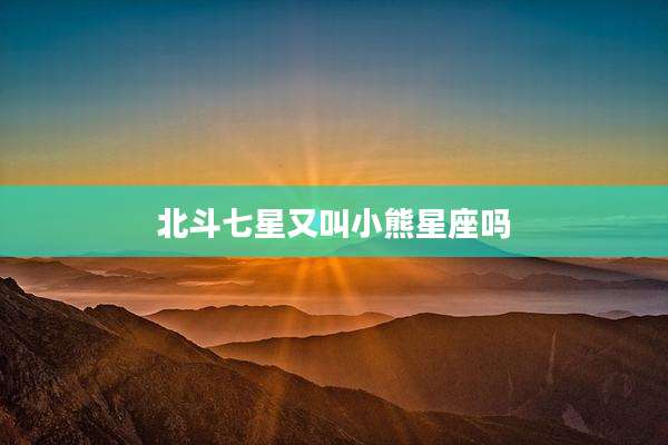 北斗七星又叫小熊星座吗