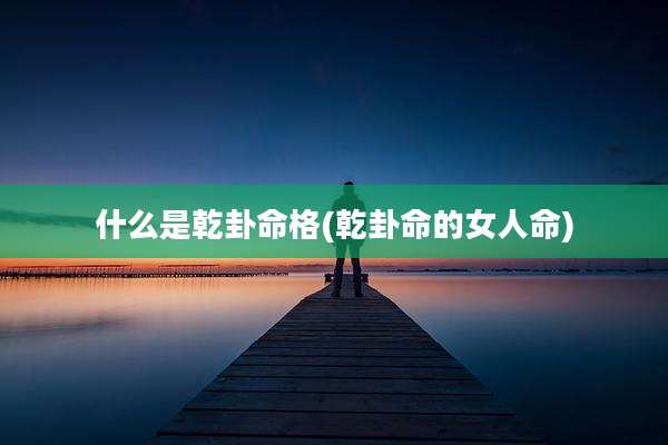 什么是乾卦命格(乾卦命的女人命)
