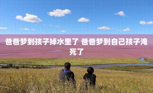 爸爸梦到孩子掉水里了 爸爸梦到自己孩子淹死了