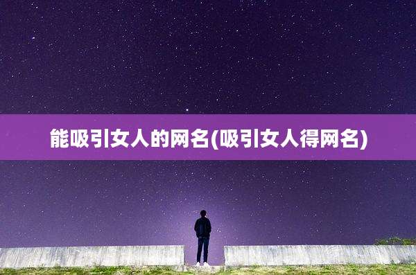 能吸引女人的网名(吸引女人得网名)