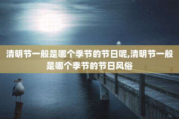 清明节一般是哪个季节的节日呢,清明节一般是哪个季节的节日风俗