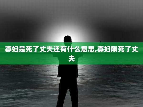 寡妇是死了丈夫还有什么意思,寡妇刚死了丈夫
