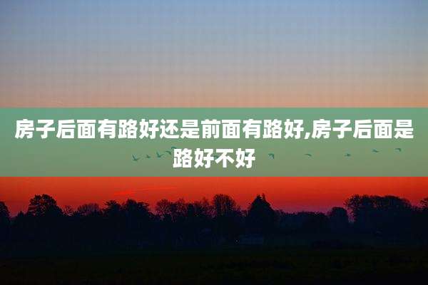 房子后面有路好还是前面有路好,房子后面是路好不好