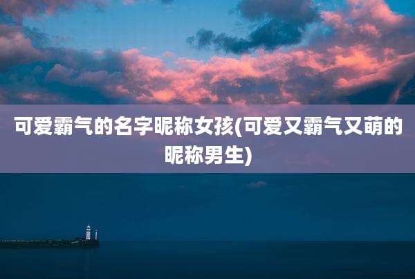 可爱霸气的名字昵称女孩(可爱又霸气又萌的昵称男生)