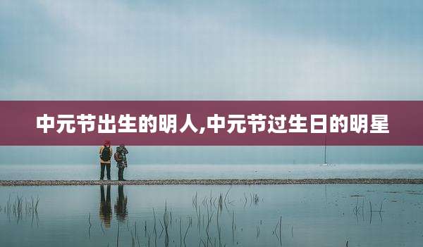 中元节出生的明人,中元节过生日的明星
