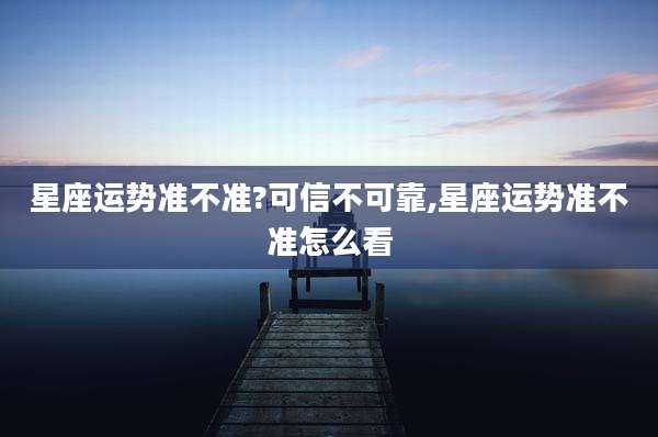 星座运势准不准?可信不可靠,星座运势准不准怎么看