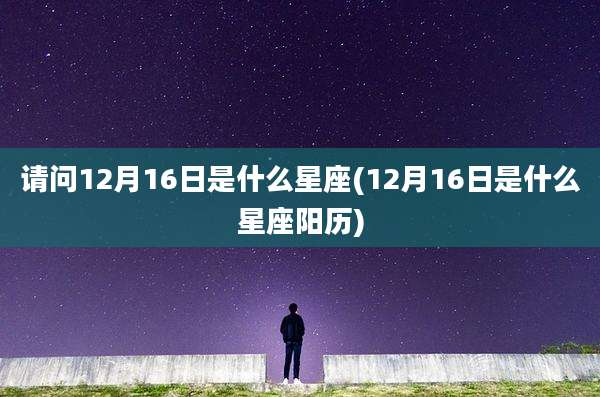 请问12月16日是什么星座(12月16日是什么星座阳历)