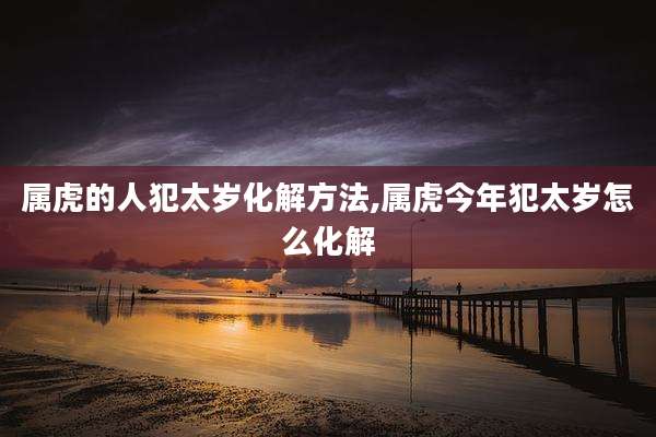 属虎的人犯太岁化解方法,属虎今年犯太岁怎么化解