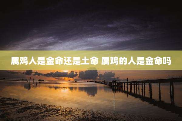 属鸡人是金命还是土命 属鸡的人是金命吗
