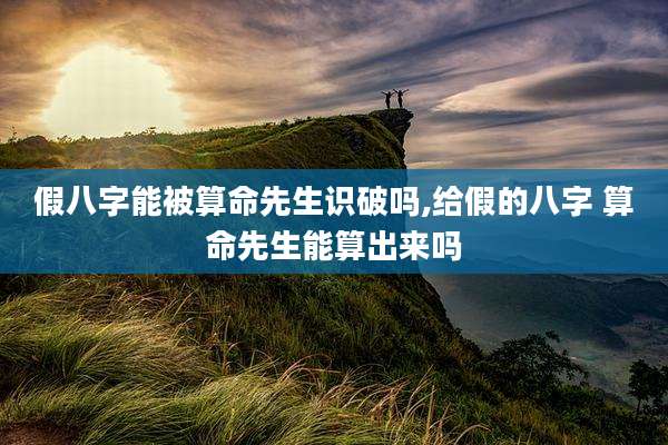 假八字能被算命先生识破吗,给假的八字 算命先生能算出来吗